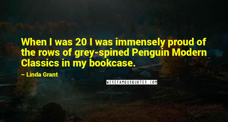 Linda Grant Quotes: When I was 20 I was immensely proud of the rows of grey-spined Penguin Modern Classics in my bookcase.