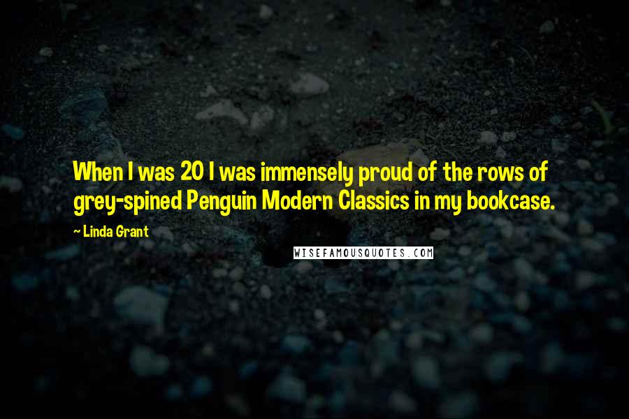 Linda Grant Quotes: When I was 20 I was immensely proud of the rows of grey-spined Penguin Modern Classics in my bookcase.