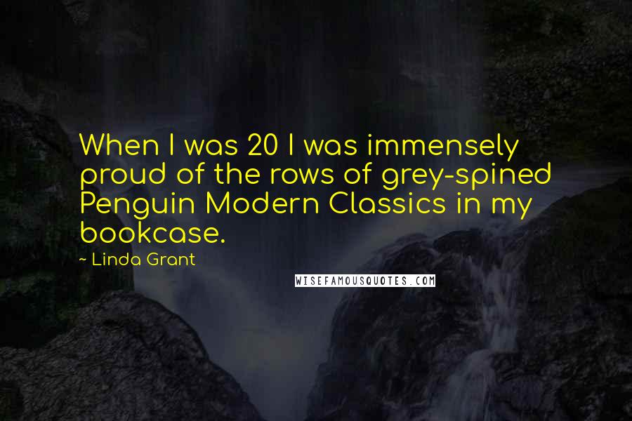 Linda Grant Quotes: When I was 20 I was immensely proud of the rows of grey-spined Penguin Modern Classics in my bookcase.
