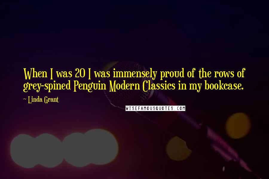 Linda Grant Quotes: When I was 20 I was immensely proud of the rows of grey-spined Penguin Modern Classics in my bookcase.