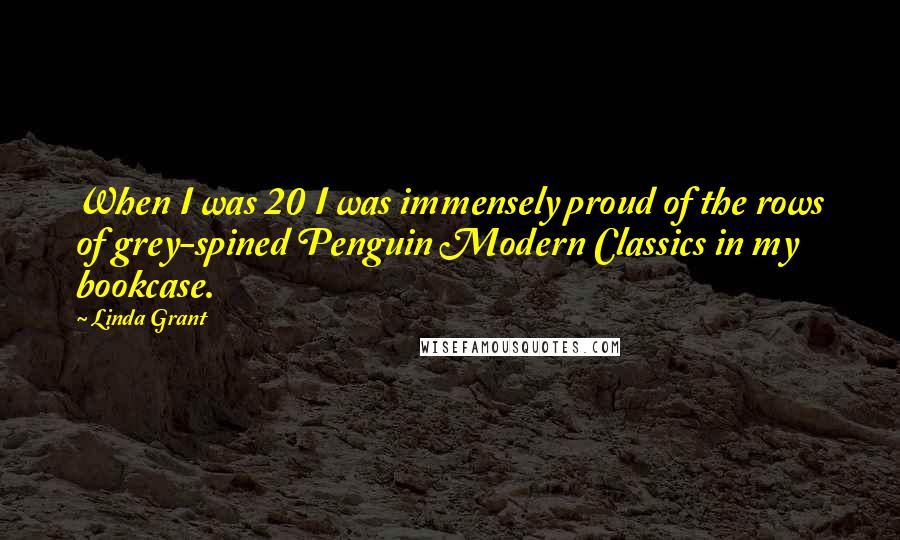 Linda Grant Quotes: When I was 20 I was immensely proud of the rows of grey-spined Penguin Modern Classics in my bookcase.
