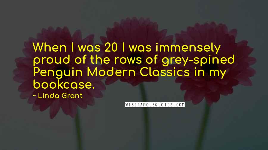 Linda Grant Quotes: When I was 20 I was immensely proud of the rows of grey-spined Penguin Modern Classics in my bookcase.