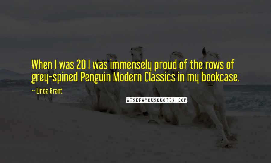 Linda Grant Quotes: When I was 20 I was immensely proud of the rows of grey-spined Penguin Modern Classics in my bookcase.