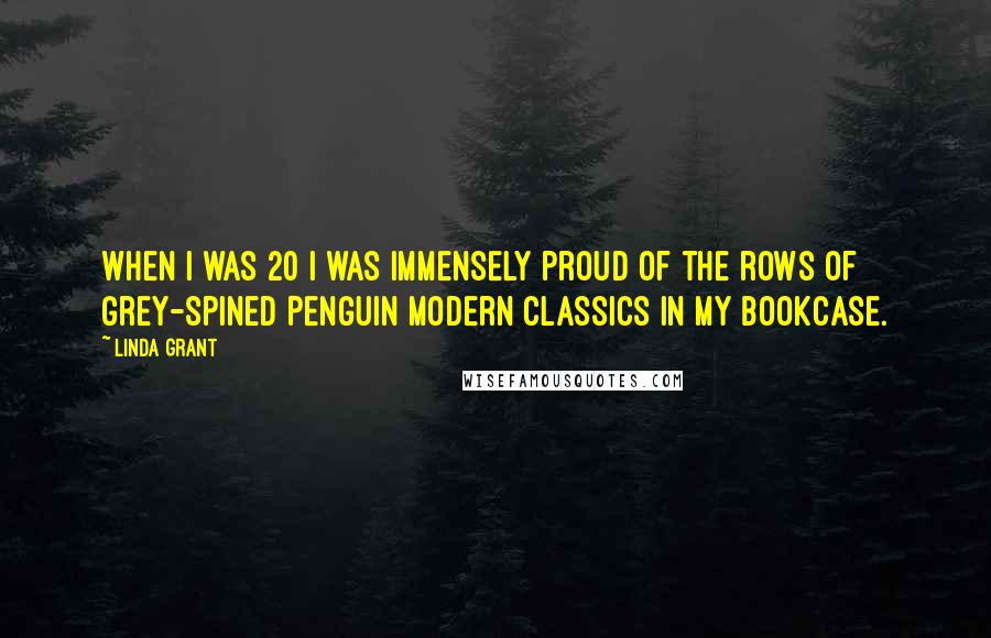 Linda Grant Quotes: When I was 20 I was immensely proud of the rows of grey-spined Penguin Modern Classics in my bookcase.