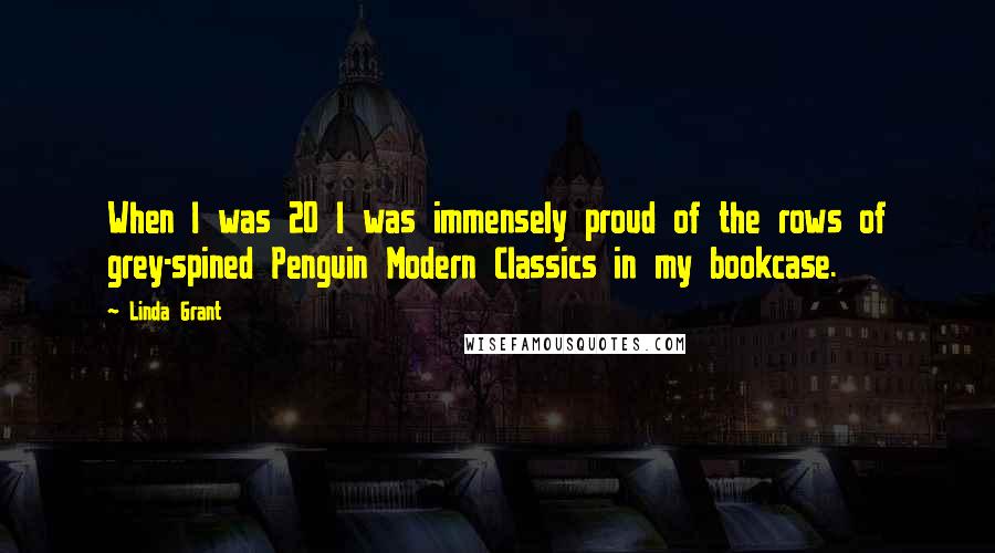 Linda Grant Quotes: When I was 20 I was immensely proud of the rows of grey-spined Penguin Modern Classics in my bookcase.