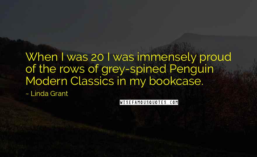 Linda Grant Quotes: When I was 20 I was immensely proud of the rows of grey-spined Penguin Modern Classics in my bookcase.