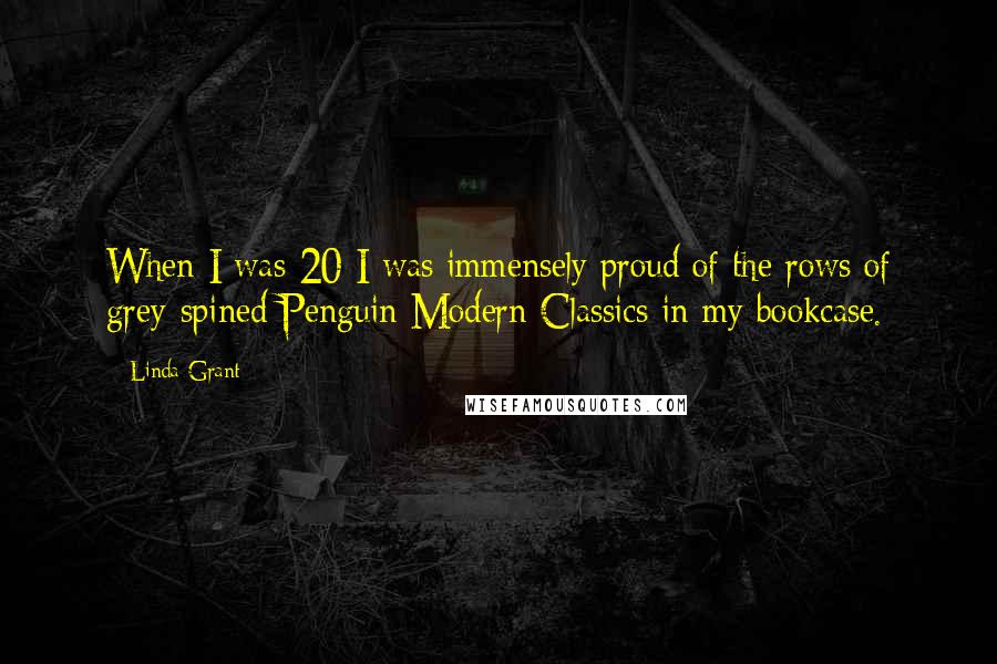 Linda Grant Quotes: When I was 20 I was immensely proud of the rows of grey-spined Penguin Modern Classics in my bookcase.