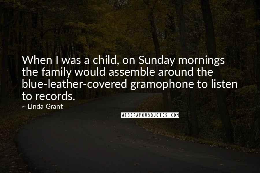 Linda Grant Quotes: When I was a child, on Sunday mornings the family would assemble around the blue-leather-covered gramophone to listen to records.