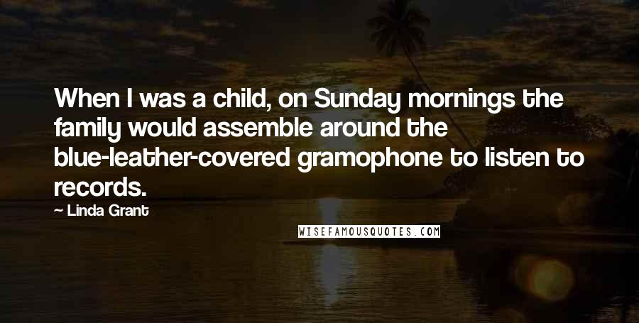 Linda Grant Quotes: When I was a child, on Sunday mornings the family would assemble around the blue-leather-covered gramophone to listen to records.