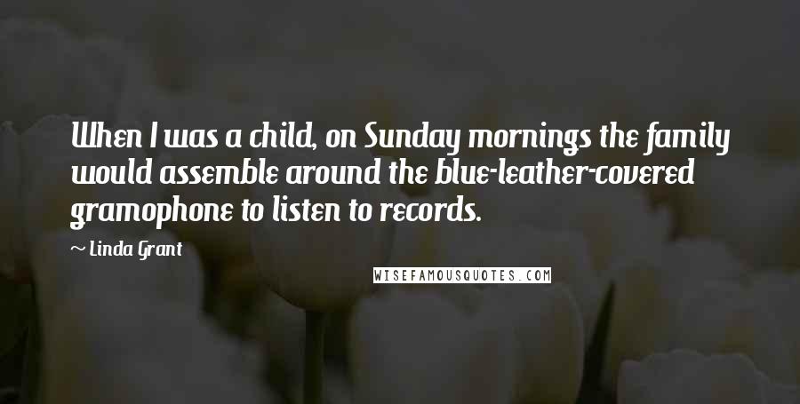 Linda Grant Quotes: When I was a child, on Sunday mornings the family would assemble around the blue-leather-covered gramophone to listen to records.