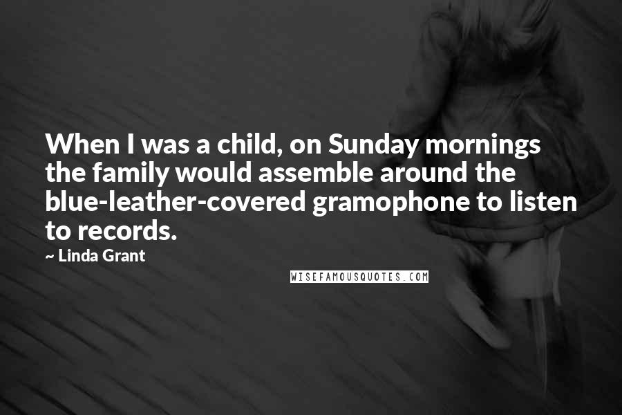 Linda Grant Quotes: When I was a child, on Sunday mornings the family would assemble around the blue-leather-covered gramophone to listen to records.