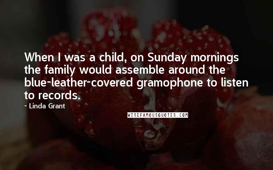 Linda Grant Quotes: When I was a child, on Sunday mornings the family would assemble around the blue-leather-covered gramophone to listen to records.