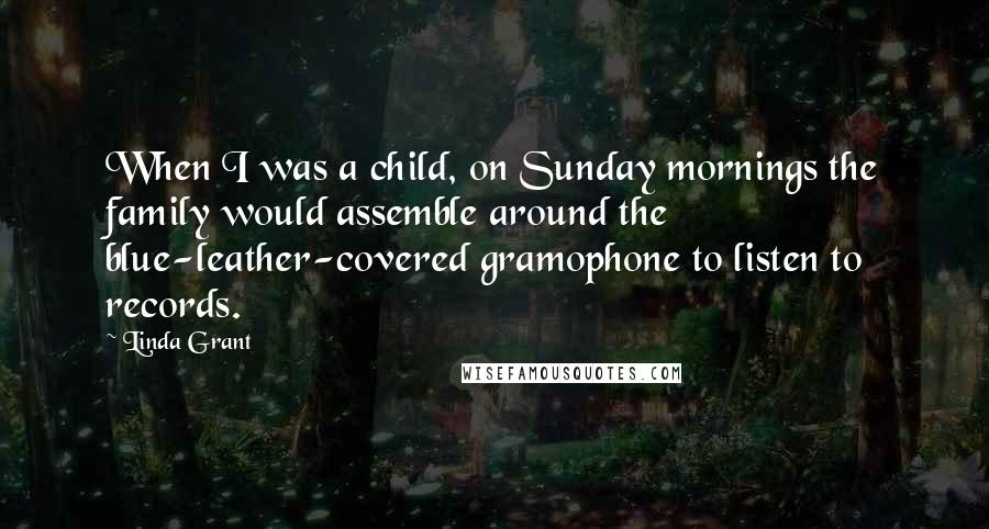 Linda Grant Quotes: When I was a child, on Sunday mornings the family would assemble around the blue-leather-covered gramophone to listen to records.