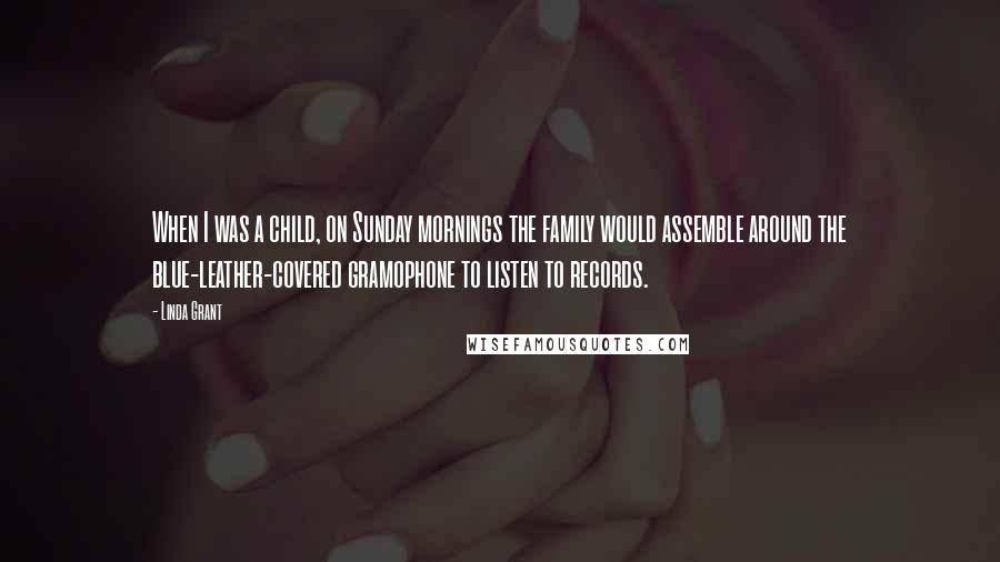 Linda Grant Quotes: When I was a child, on Sunday mornings the family would assemble around the blue-leather-covered gramophone to listen to records.