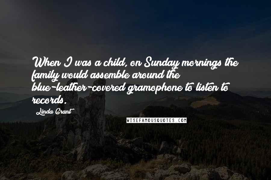 Linda Grant Quotes: When I was a child, on Sunday mornings the family would assemble around the blue-leather-covered gramophone to listen to records.