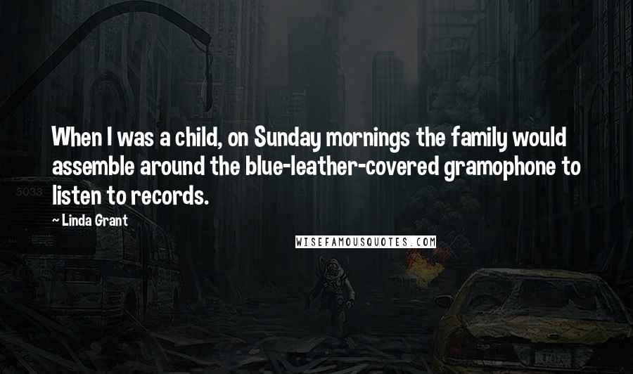 Linda Grant Quotes: When I was a child, on Sunday mornings the family would assemble around the blue-leather-covered gramophone to listen to records.