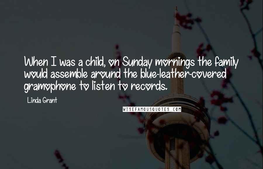 Linda Grant Quotes: When I was a child, on Sunday mornings the family would assemble around the blue-leather-covered gramophone to listen to records.