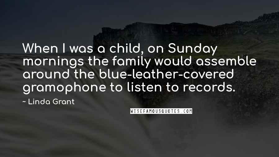 Linda Grant Quotes: When I was a child, on Sunday mornings the family would assemble around the blue-leather-covered gramophone to listen to records.