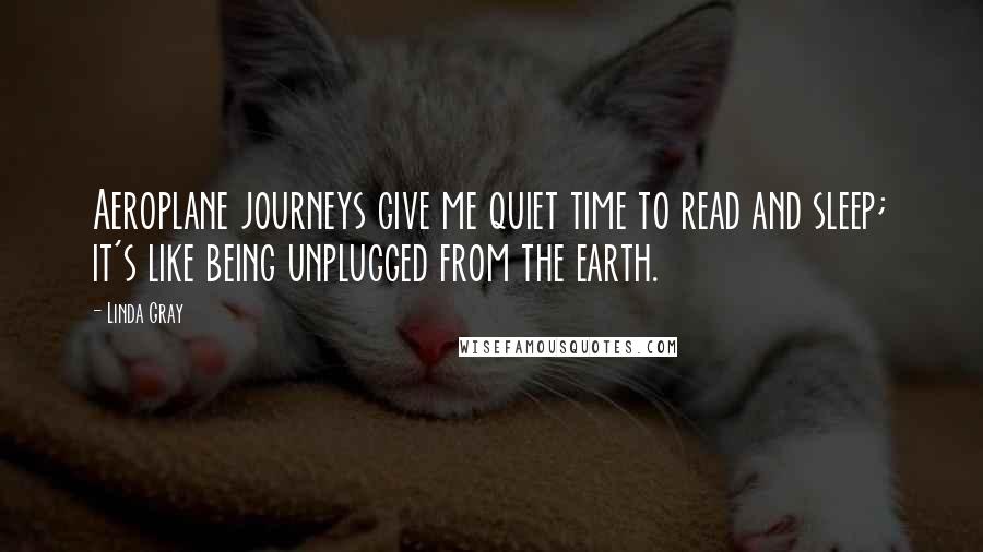 Linda Gray Quotes: Aeroplane journeys give me quiet time to read and sleep; it's like being unplugged from the earth.