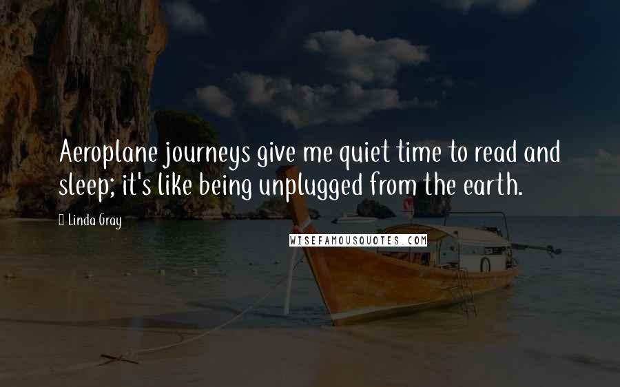 Linda Gray Quotes: Aeroplane journeys give me quiet time to read and sleep; it's like being unplugged from the earth.