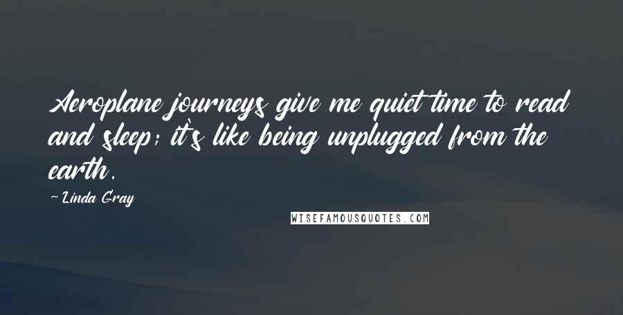 Linda Gray Quotes: Aeroplane journeys give me quiet time to read and sleep; it's like being unplugged from the earth.