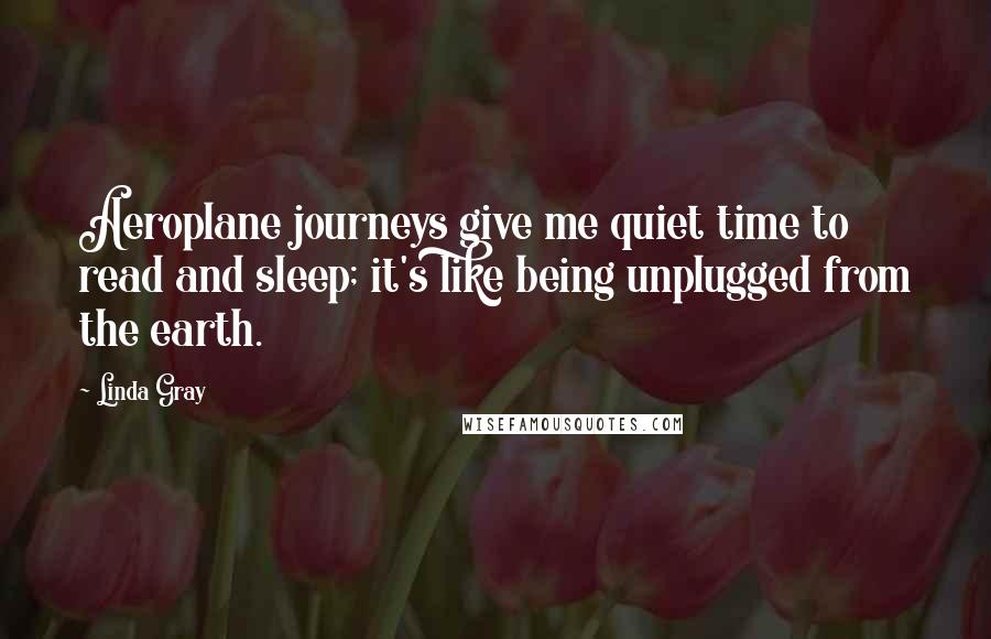 Linda Gray Quotes: Aeroplane journeys give me quiet time to read and sleep; it's like being unplugged from the earth.