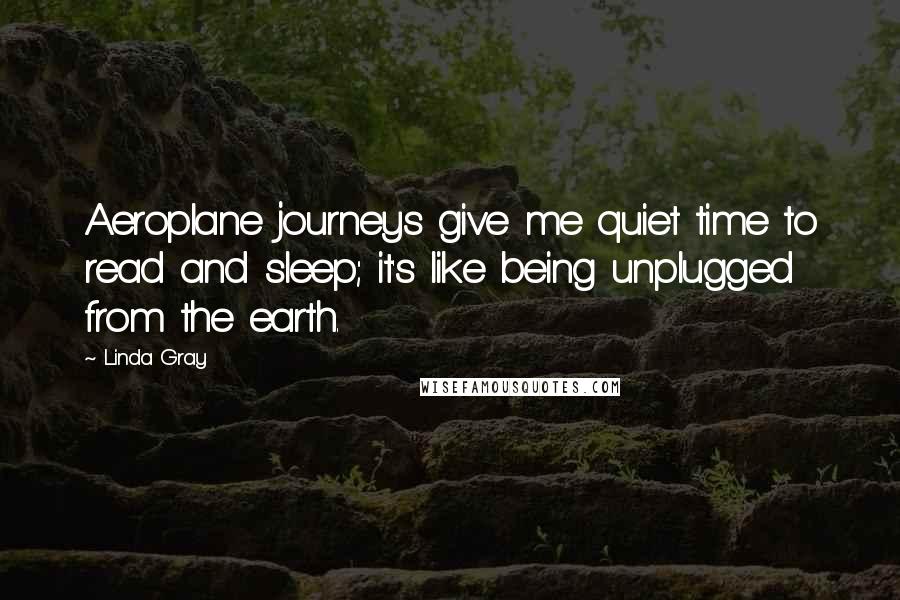 Linda Gray Quotes: Aeroplane journeys give me quiet time to read and sleep; it's like being unplugged from the earth.