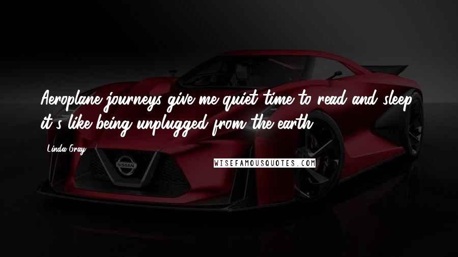 Linda Gray Quotes: Aeroplane journeys give me quiet time to read and sleep; it's like being unplugged from the earth.
