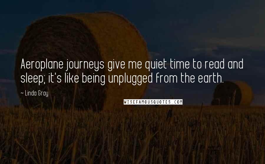 Linda Gray Quotes: Aeroplane journeys give me quiet time to read and sleep; it's like being unplugged from the earth.