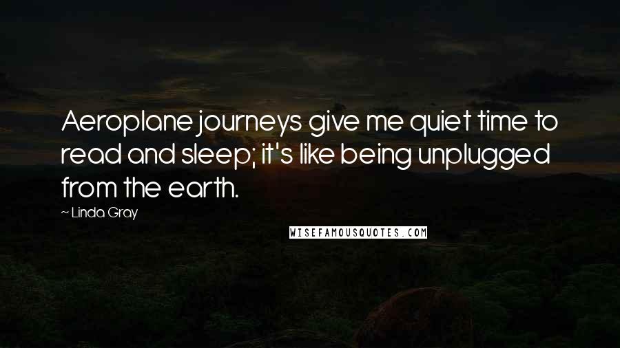 Linda Gray Quotes: Aeroplane journeys give me quiet time to read and sleep; it's like being unplugged from the earth.