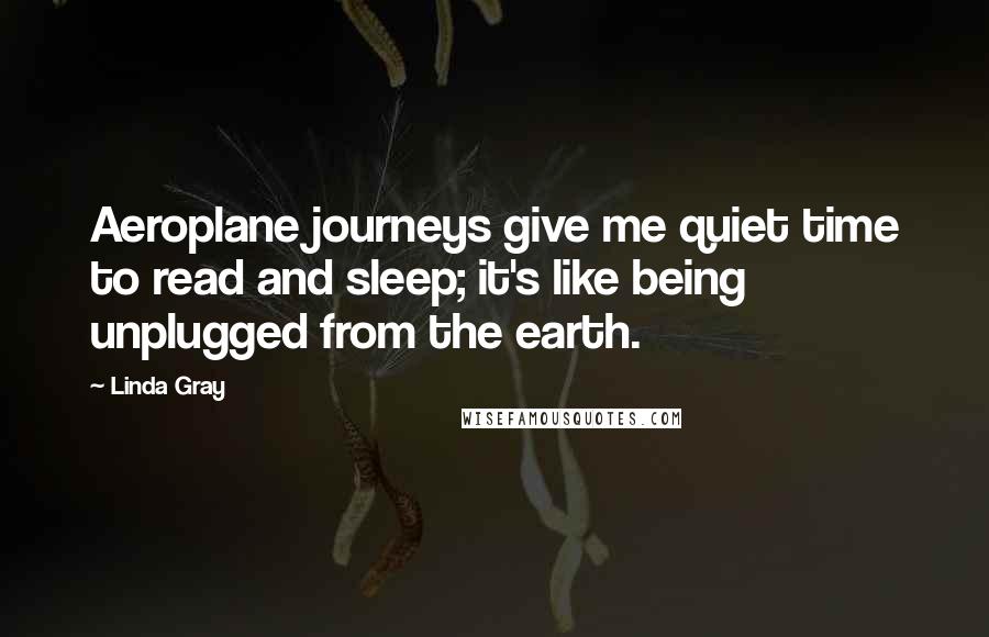 Linda Gray Quotes: Aeroplane journeys give me quiet time to read and sleep; it's like being unplugged from the earth.