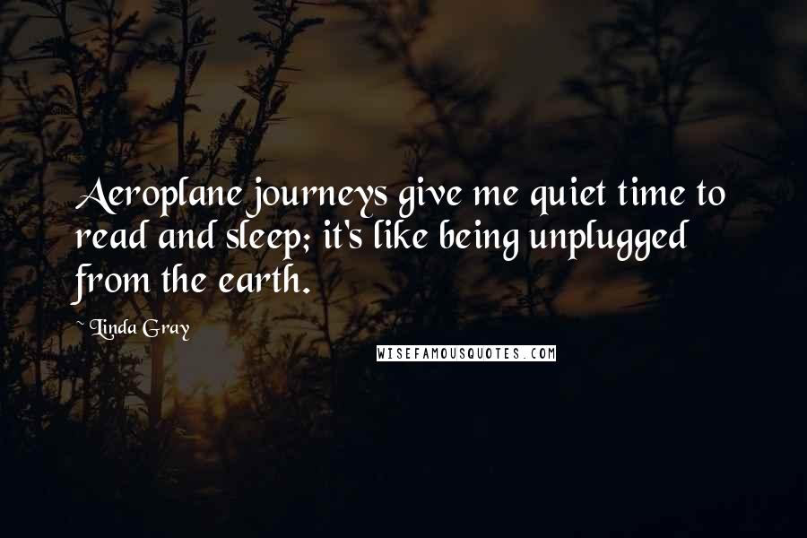 Linda Gray Quotes: Aeroplane journeys give me quiet time to read and sleep; it's like being unplugged from the earth.