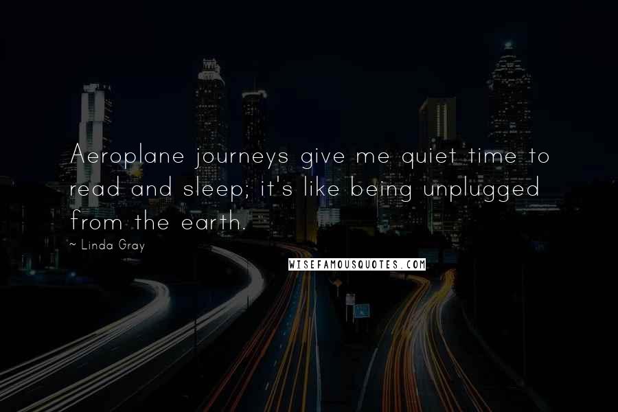 Linda Gray Quotes: Aeroplane journeys give me quiet time to read and sleep; it's like being unplugged from the earth.