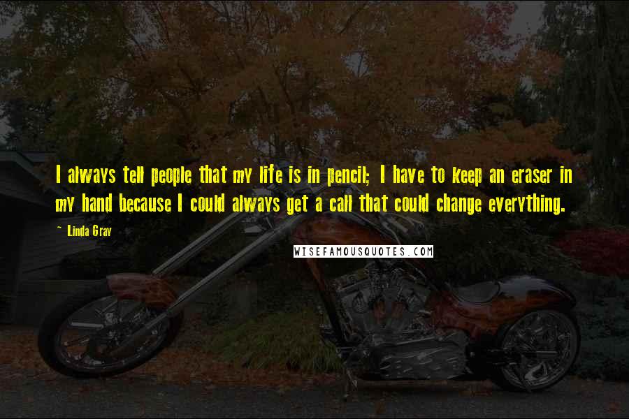 Linda Gray Quotes: I always tell people that my life is in pencil; I have to keep an eraser in my hand because I could always get a call that could change everything.