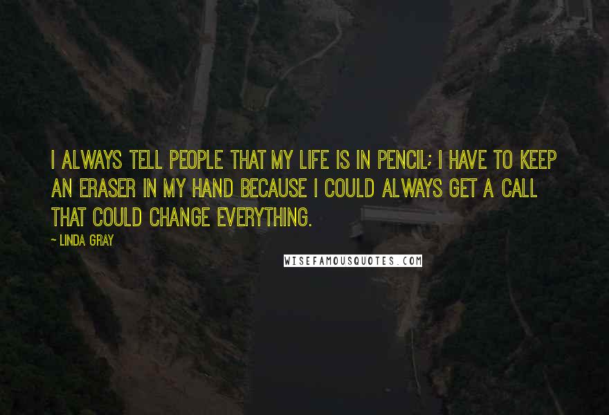 Linda Gray Quotes: I always tell people that my life is in pencil; I have to keep an eraser in my hand because I could always get a call that could change everything.