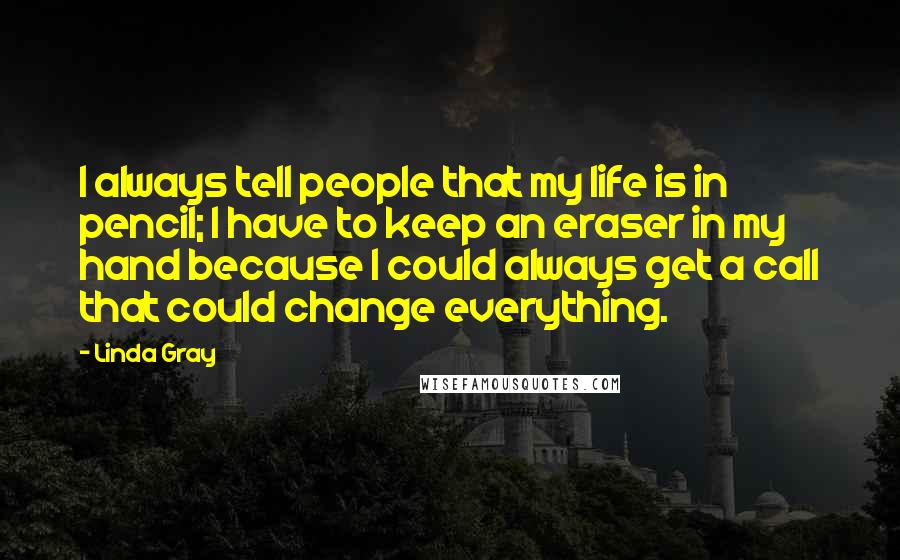 Linda Gray Quotes: I always tell people that my life is in pencil; I have to keep an eraser in my hand because I could always get a call that could change everything.