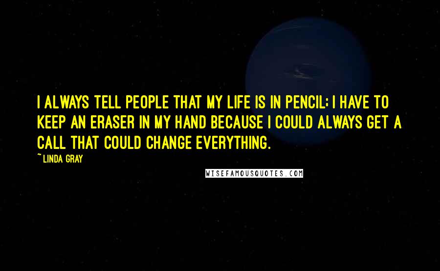 Linda Gray Quotes: I always tell people that my life is in pencil; I have to keep an eraser in my hand because I could always get a call that could change everything.