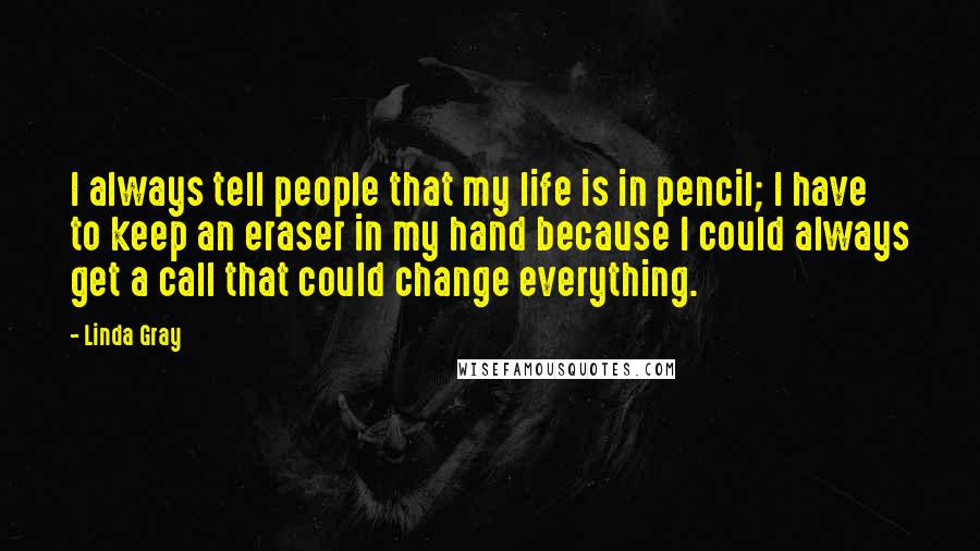 Linda Gray Quotes: I always tell people that my life is in pencil; I have to keep an eraser in my hand because I could always get a call that could change everything.