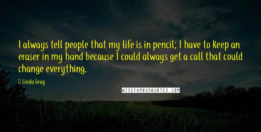 Linda Gray Quotes: I always tell people that my life is in pencil; I have to keep an eraser in my hand because I could always get a call that could change everything.