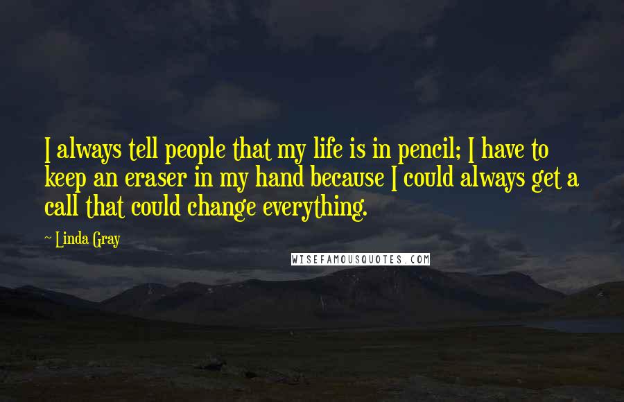 Linda Gray Quotes: I always tell people that my life is in pencil; I have to keep an eraser in my hand because I could always get a call that could change everything.