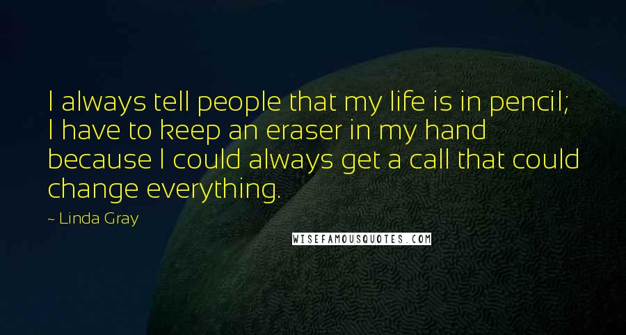 Linda Gray Quotes: I always tell people that my life is in pencil; I have to keep an eraser in my hand because I could always get a call that could change everything.