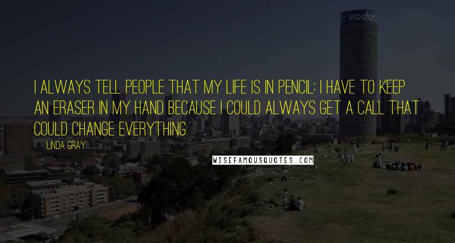 Linda Gray Quotes: I always tell people that my life is in pencil; I have to keep an eraser in my hand because I could always get a call that could change everything.
