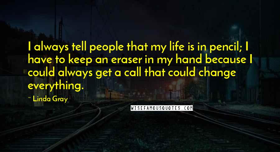 Linda Gray Quotes: I always tell people that my life is in pencil; I have to keep an eraser in my hand because I could always get a call that could change everything.