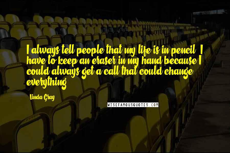 Linda Gray Quotes: I always tell people that my life is in pencil; I have to keep an eraser in my hand because I could always get a call that could change everything.