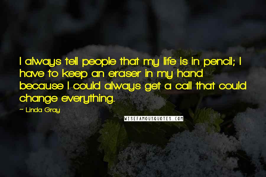 Linda Gray Quotes: I always tell people that my life is in pencil; I have to keep an eraser in my hand because I could always get a call that could change everything.
