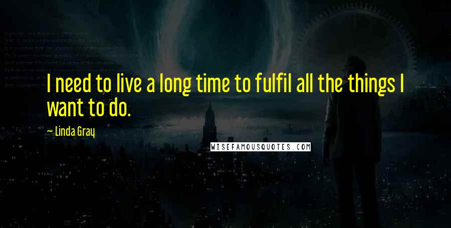 Linda Gray Quotes: I need to live a long time to fulfil all the things I want to do.