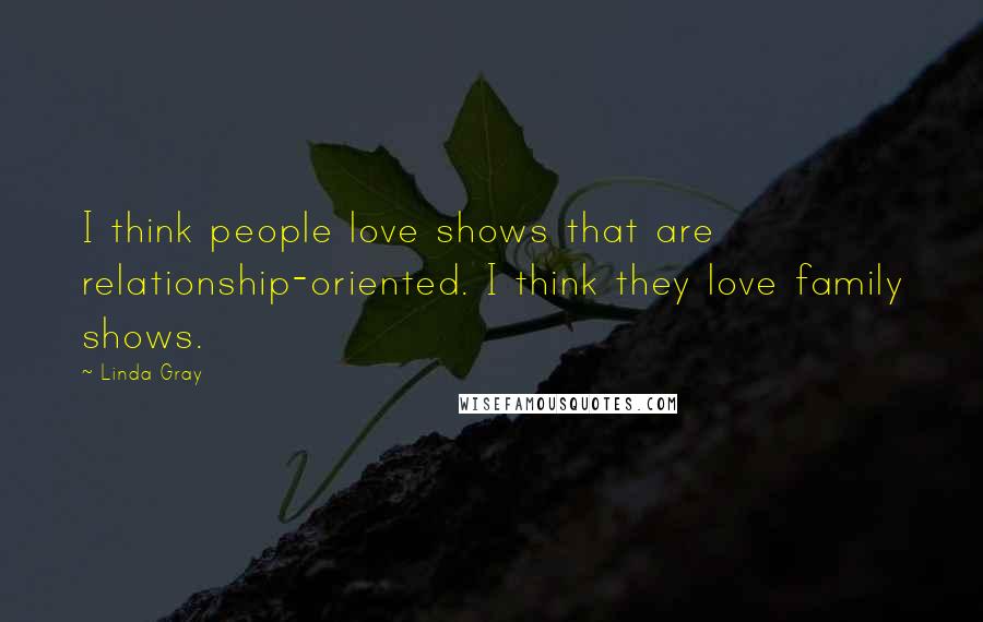 Linda Gray Quotes: I think people love shows that are relationship-oriented. I think they love family shows.