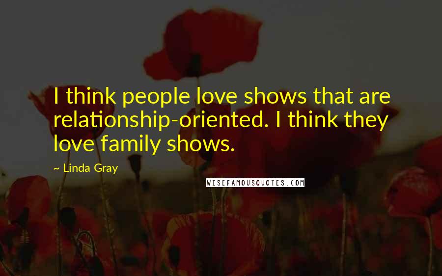Linda Gray Quotes: I think people love shows that are relationship-oriented. I think they love family shows.