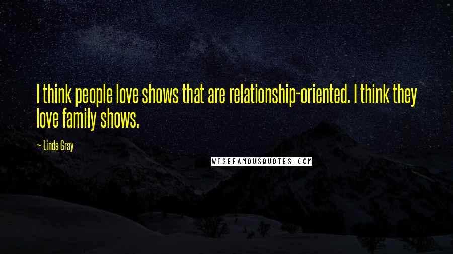 Linda Gray Quotes: I think people love shows that are relationship-oriented. I think they love family shows.