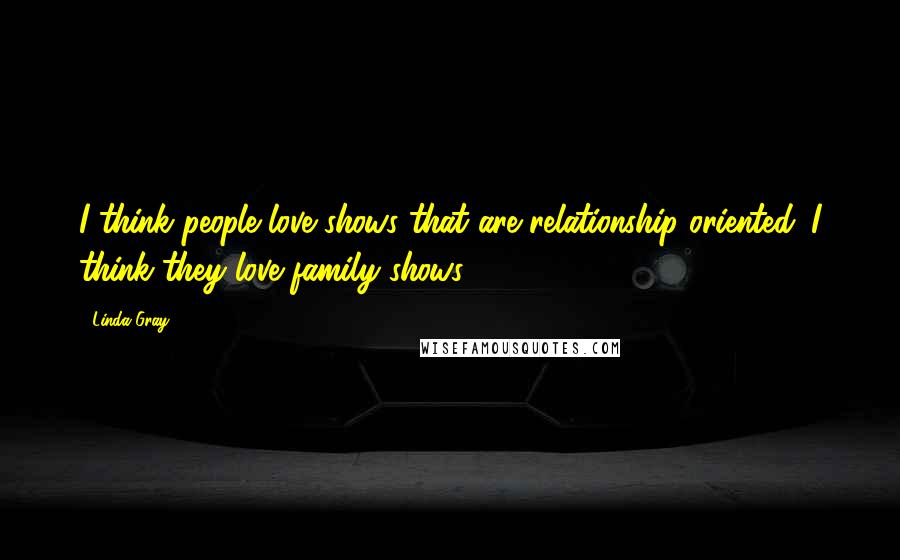 Linda Gray Quotes: I think people love shows that are relationship-oriented. I think they love family shows.